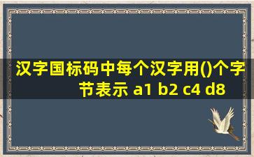 汉字国标码中每个汉字用()个字节表示 a1 b2 c4 d8